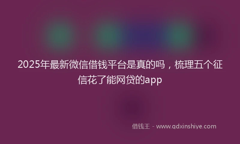 2025年最新微信借钱平台是真的吗，梳理五个征信花了能网贷的app