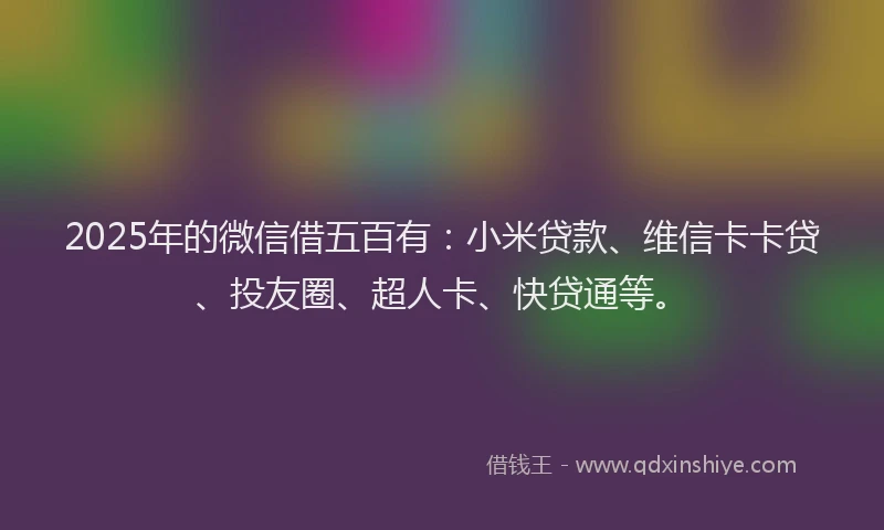 2025年的微信借五百有：小米贷款、维信卡卡贷、投友圈、超人卡、快贷通等。