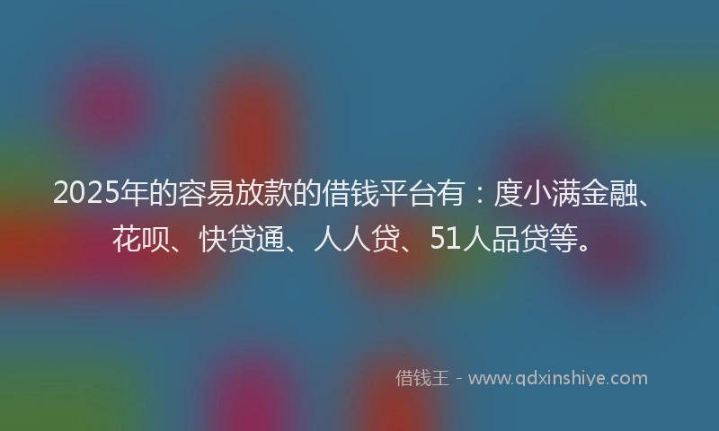 2025年的容易放款的借钱平台有：度小满金融、花呗、快贷通、人人贷、51人品贷等。