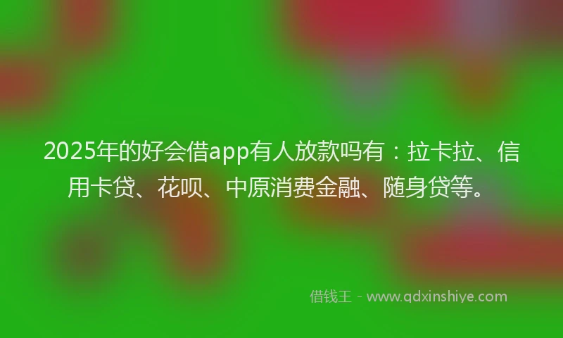 2025年的好会借app有人放款吗有：拉卡拉、信用卡贷、花呗、中原消费金融、随身贷等。