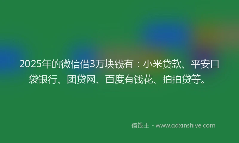 2025年的微信借3万块钱有：小米贷款、平安口袋银行、团贷网、百度有钱花、拍拍贷等。