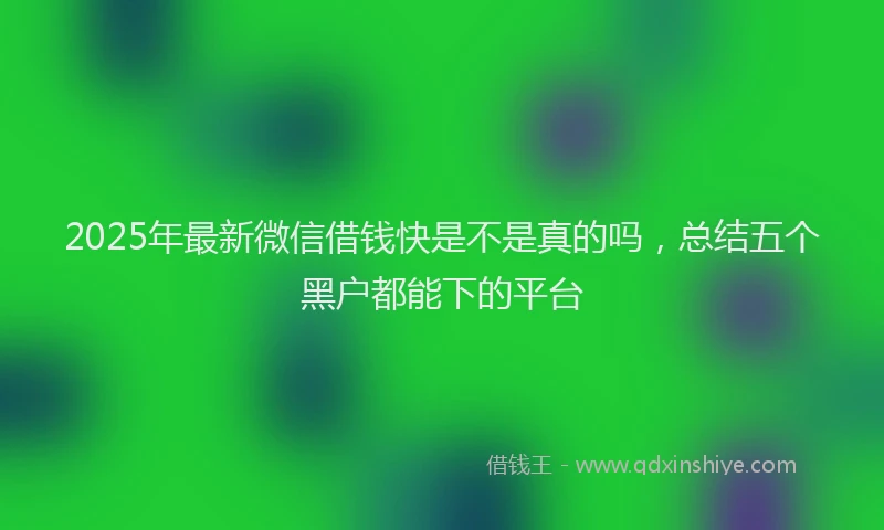 2025年最新微信借钱快是不是真的吗，总结五个黑户都能下的平台