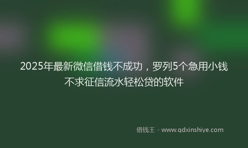2025年最新微信借钱不成功，罗列5个急用小钱不求征信流水轻松贷的软件