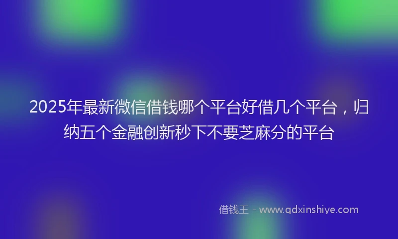 2025年最新微信借钱哪个平台好借几个平台，归纳五个金融创新秒下不要芝麻分的平台