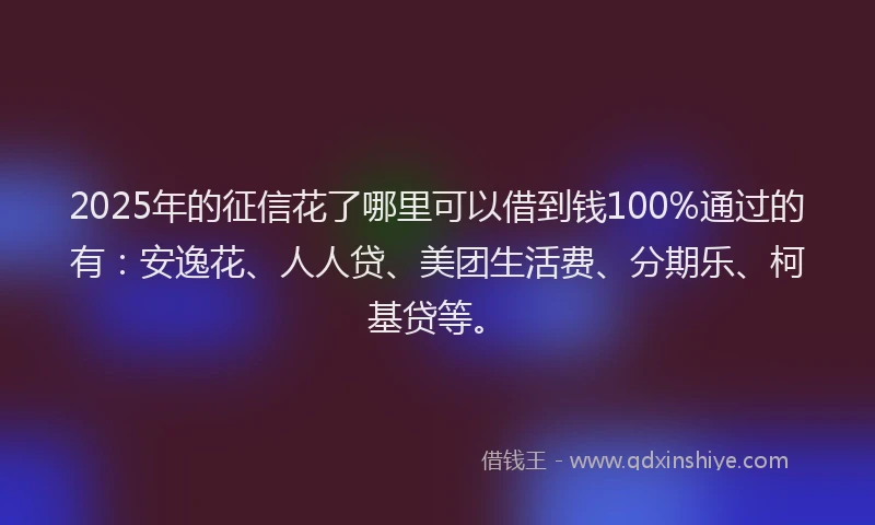 2025年的征信花了哪里可以借到钱100%通过的有：安逸花、人人贷、美团生活费、分期乐、柯基贷等。