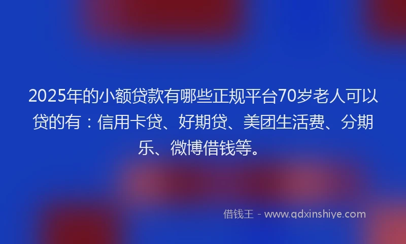2025年的小额贷款有哪些正规平台70岁老人可以贷的有：信用卡贷、好期贷、美团生活费、分期乐、微博借钱等。