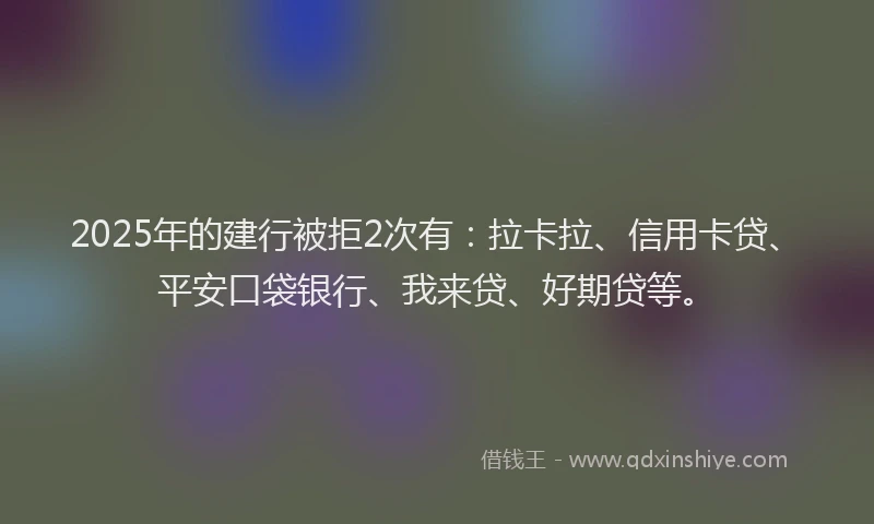 2025年的建行被拒2次有：拉卡拉、信用卡贷、平安口袋银行、我来贷、好期贷等。