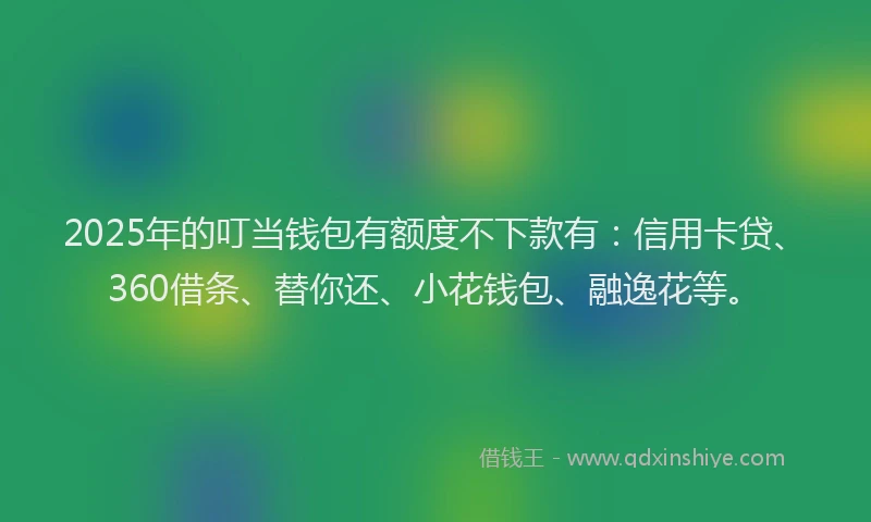 2025年的叮当钱包有额度不下款有：信用卡贷、360借条、替你还、小花钱包、融逸花等。