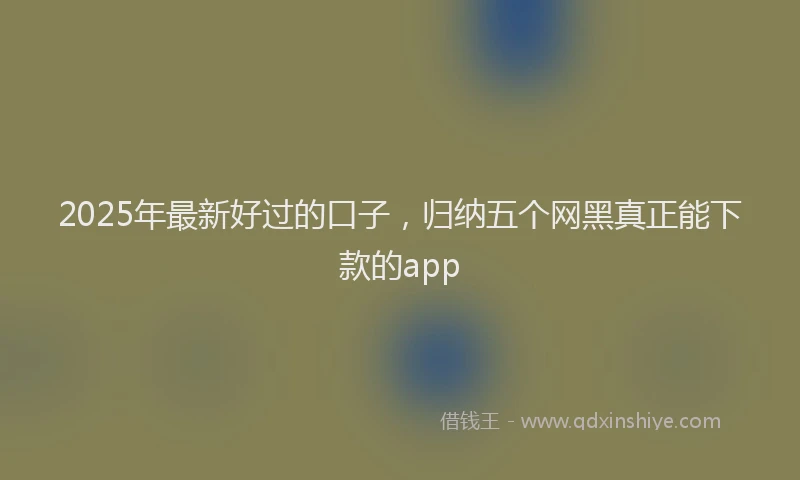 2025年最新好过的口子，归纳五个网黑真正能下款的app