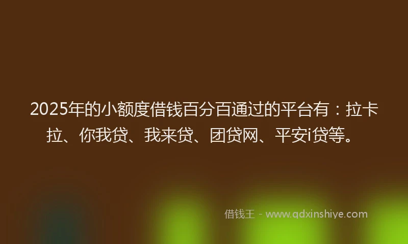 2025年的小额度借钱百分百通过的平台有：拉卡拉、你我贷、我来贷、团贷网、平安i贷等。