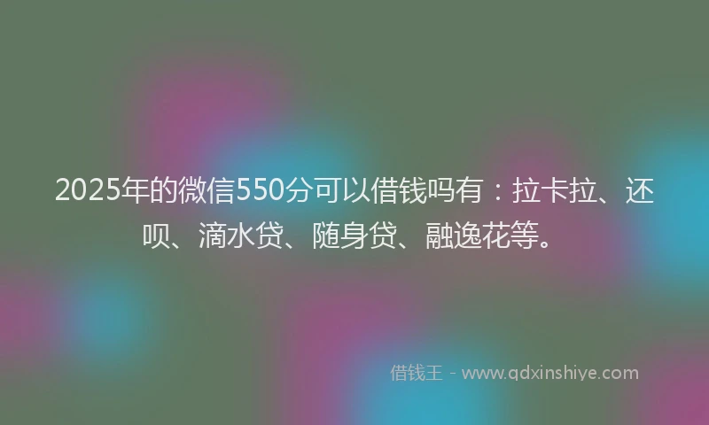 2025年的微信550分可以借钱吗有：拉卡拉、还呗、滴水贷、随身贷、融逸花等。