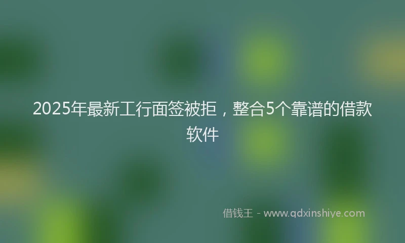 2025年最新工行面签被拒，整合5个靠谱的借款软件