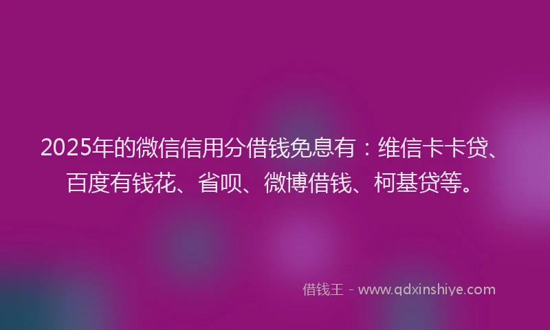 2025年的微信信用分借钱免息有：维信卡卡贷、百度有钱花、省呗、微博借钱、柯基贷等。