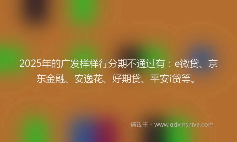 2025年的广发样样行分期不通过有：e微贷、京东金融、安逸花、好期贷、平安i贷等。