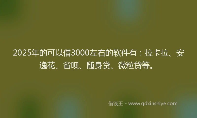 2025年的可以借3000左右的软件有：拉卡拉、安逸花、省呗、随身贷、微粒贷等。