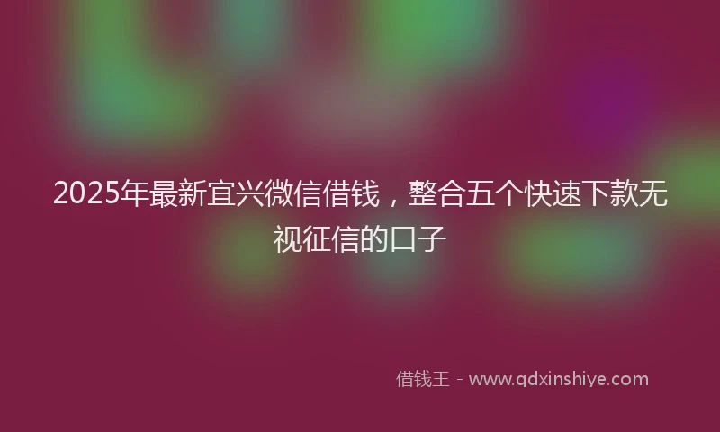2025年最新宜兴微信借钱，整合五个快速下款无视征信的口子