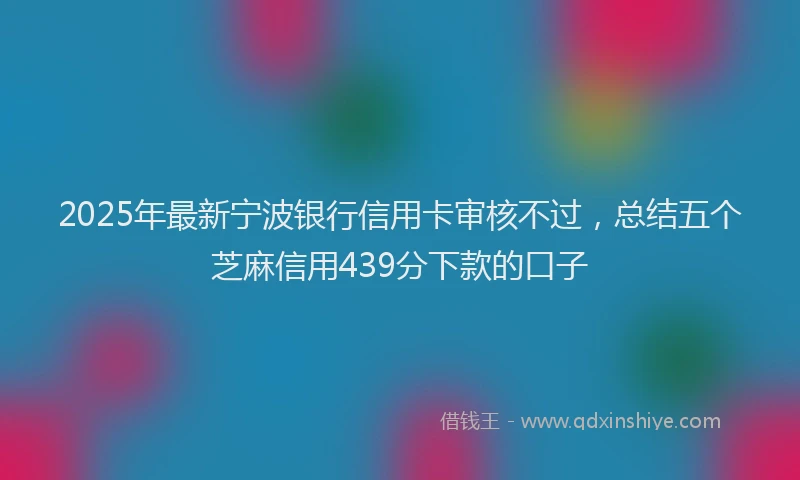 2025年最新宁波银行信用卡审核不过，总结五个芝麻信用439分下款的口子