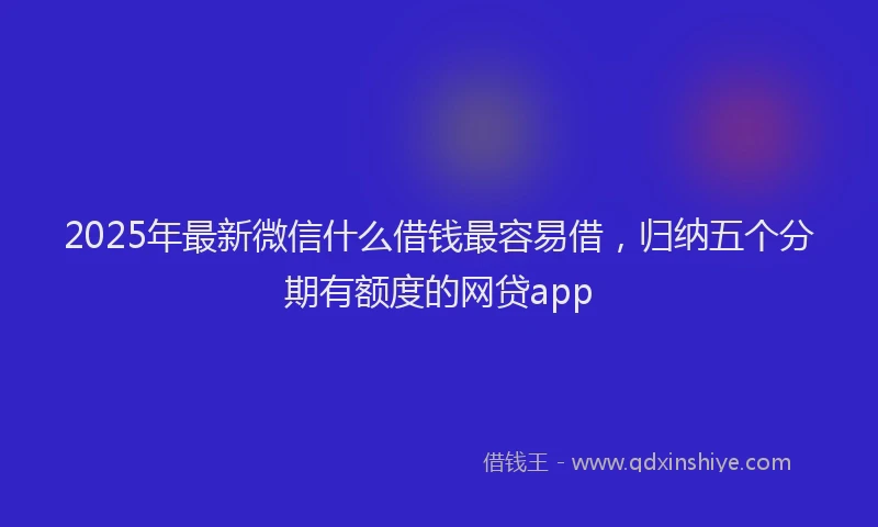2025年最新微信什么借钱最容易借，归纳五个分期有额度的网贷app