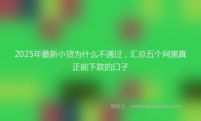 2025年最新小贷为什么不通过，汇总五个网黑真正能下款的口子