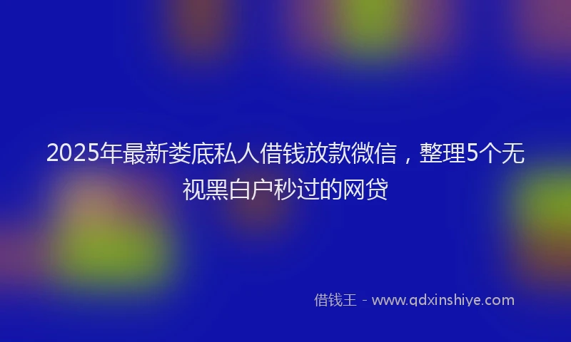 2025年最新娄底私人借钱放款微信，整理5个无视黑白户秒过的网贷