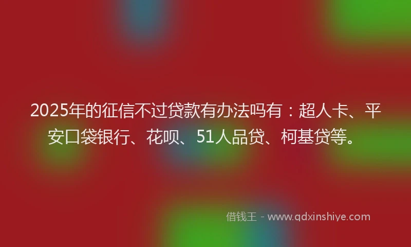 2025年的征信不过贷款有办法吗有：超人卡、平安口袋银行、花呗、51人品贷、柯基贷等。