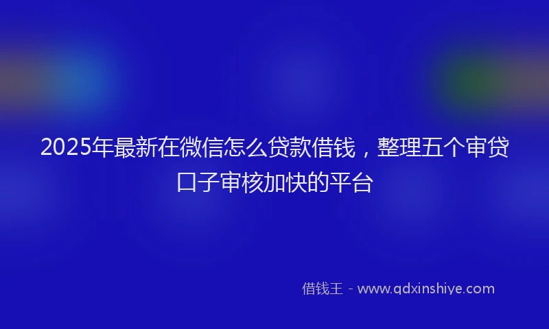 2025年最新在微信怎么贷款借钱，整理五个审贷口子审核加快的平台