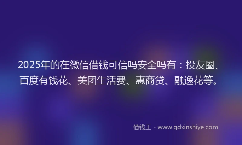 2025年的在微信借钱可信吗安全吗有：投友圈、百度有钱花、美团生活费、惠商贷、融逸花等。