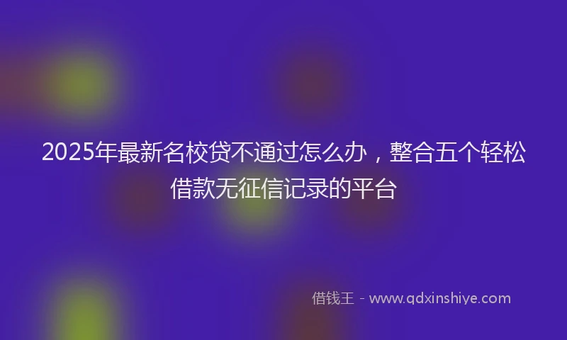 2025年最新名校贷不通过怎么办，整合五个轻松借款无征信记录的平台