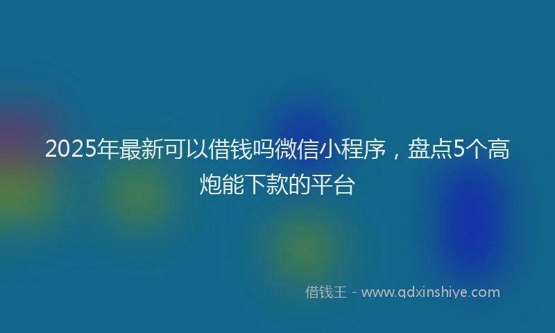 2025年最新可以借钱吗微信小程序，盘点5个高炮能下款的平台