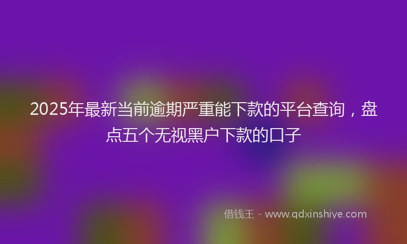 2025年最新当前逾期严重能下款的平台查询，盘点五个无视黑户下款的口子