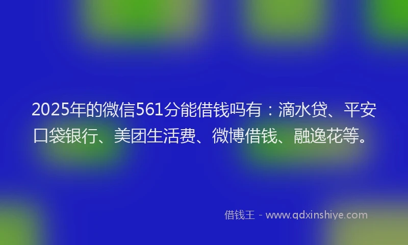 2025年的微信561分能借钱吗有：滴水贷、平安口袋银行、美团生活费、微博借钱、融逸花等。