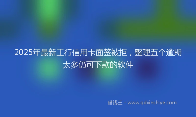 2025年最新工行信用卡面签被拒，整理五个逾期太多仍可下款的软件