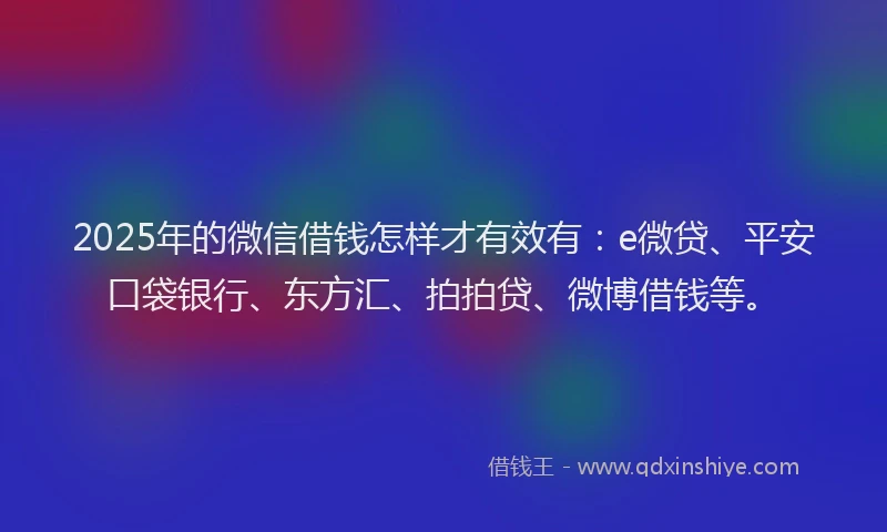 2025年的微信借钱怎样才有效有：e微贷、平安口袋银行、东方汇、拍拍贷、微博借钱等。