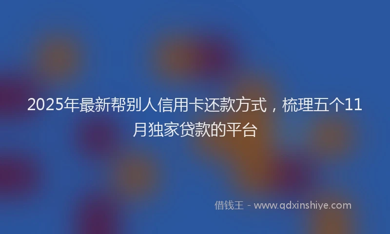 2025年最新帮别人信用卡还款方式，梳理五个11月独家贷款的平台