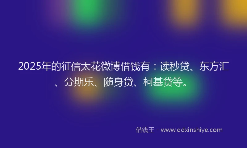 2025年的征信太花微博借钱有：读秒贷、东方汇、分期乐、随身贷、柯基贷等。