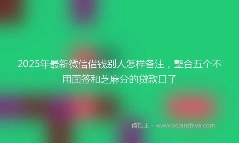 2025年最新微信借钱别人怎样备注，整合五个不用面签和芝麻分的贷款口子