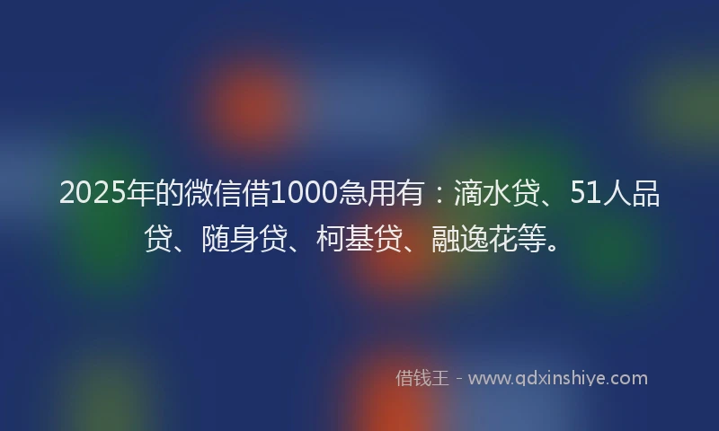 2025年的微信借1000急用有：滴水贷、51人品贷、随身贷、柯基贷、融逸花等。