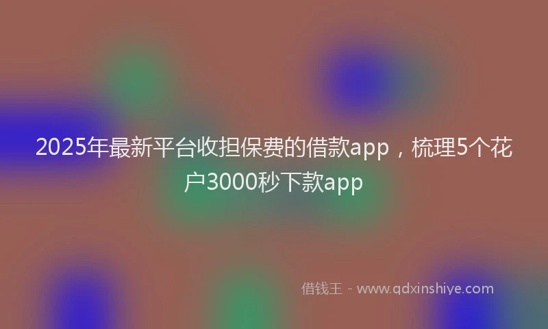 2025年最新平台收担保费的借款app，梳理5个花户3000秒下款app