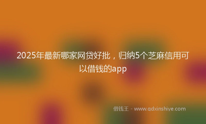 2025年最新哪家网贷好批，归纳5个芝麻信用可以借钱的app