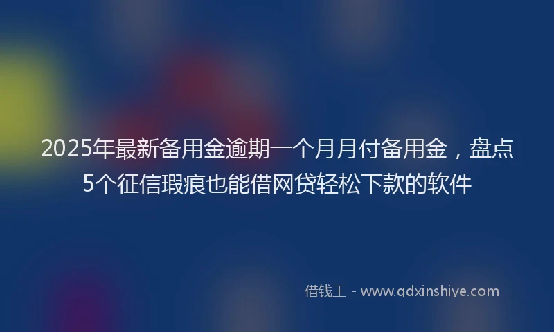 2025年最新备用金逾期一个月月付备用金，盘点5个征信瑕疵也能借网贷轻松下款的软件