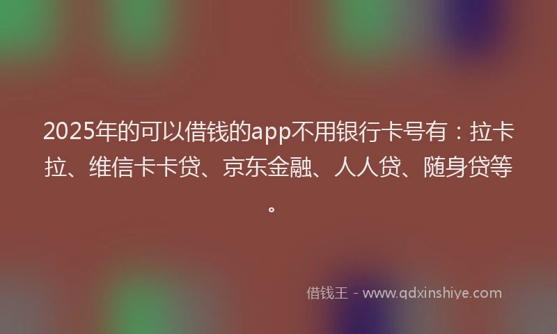 2025年的可以借钱的app不用银行卡号有：拉卡拉、维信卡卡贷、京东金融、人人贷、随身贷等。