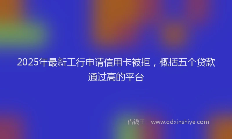 2025年最新工行申请信用卡被拒，概括五个贷款通过高的平台