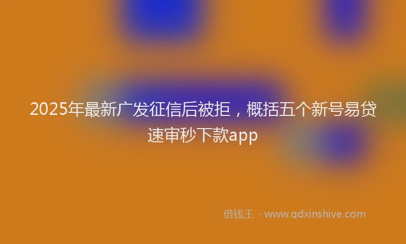 2025年最新广发征信后被拒，概括五个新号易贷速审秒下款app