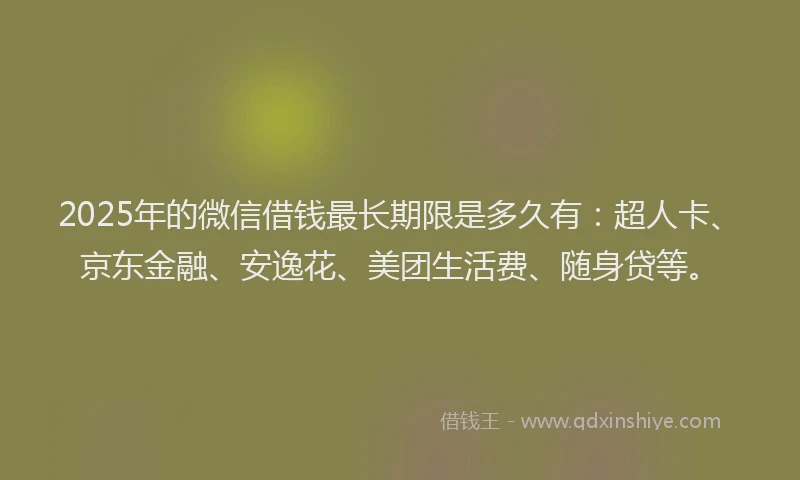 2025年的微信借钱最长期限是多久有：超人卡、京东金融、安逸花、美团生活费、随身贷等。