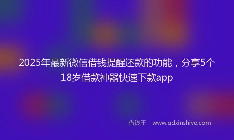 2025年最新微信借钱提醒还款的功能，分享5个18岁借款神器快速下款app