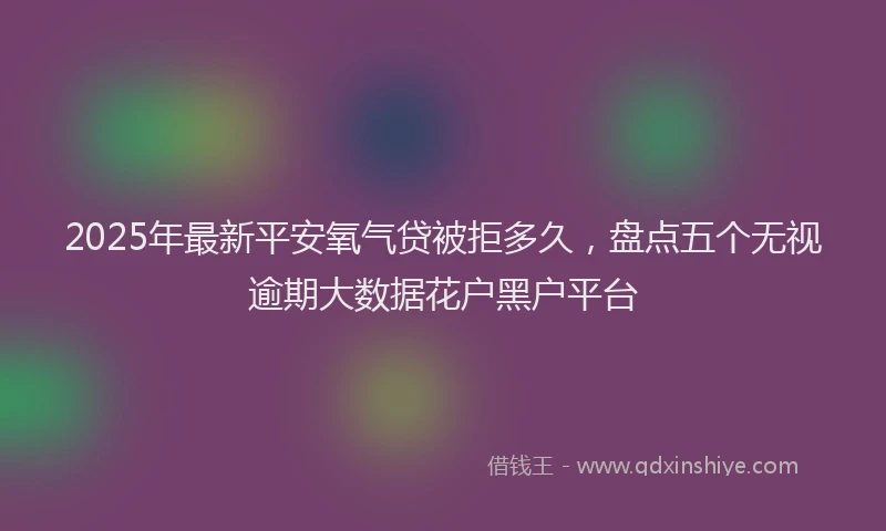 2025年最新平安氧气贷被拒多久，盘点五个无视逾期大数据花户黑户平台