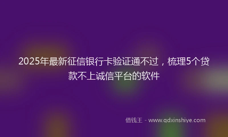 2025年最新征信银行卡验证通不过，梳理5个贷款不上诚信平台的软件