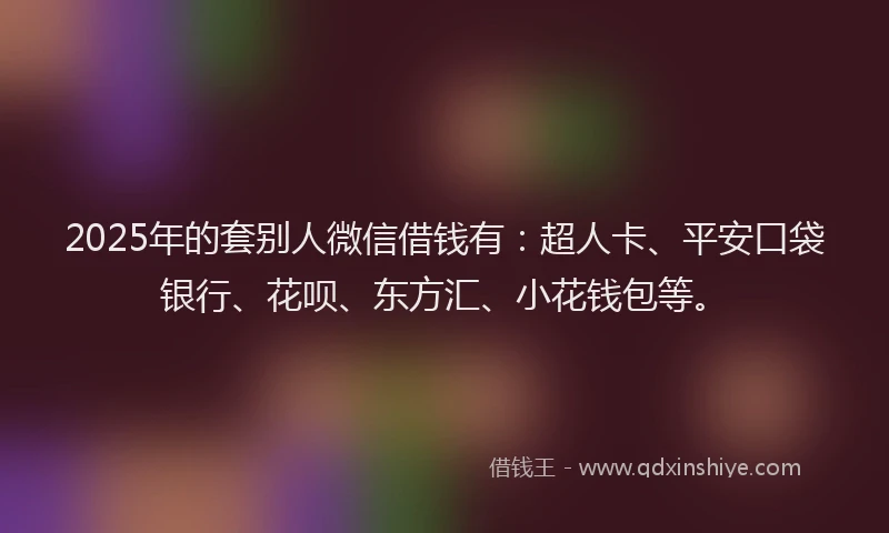 2025年的套别人微信借钱有：超人卡、平安口袋银行、花呗、东方汇、小花钱包等。