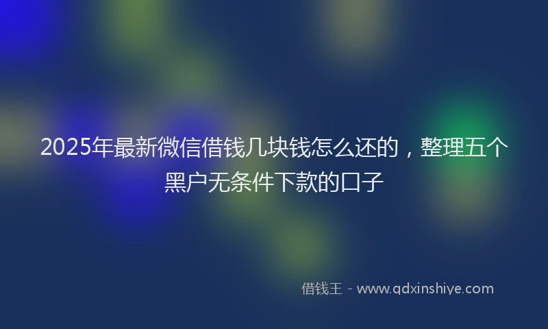 2025年最新微信借钱几块钱怎么还的，整理五个黑户无条件下款的口子