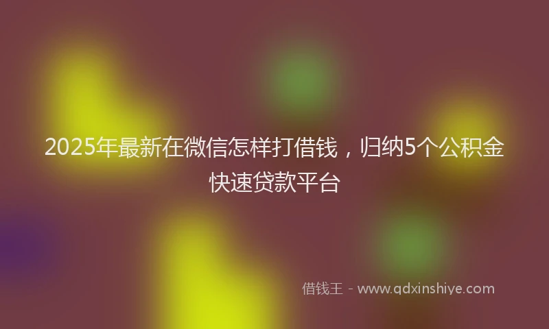 2025年最新在微信怎样打借钱，归纳5个公积金快速贷款平台